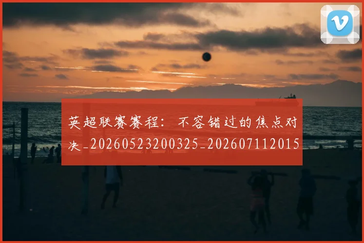 英超联赛赛程:不容错过的焦点对决_20260523200325_20260711201536