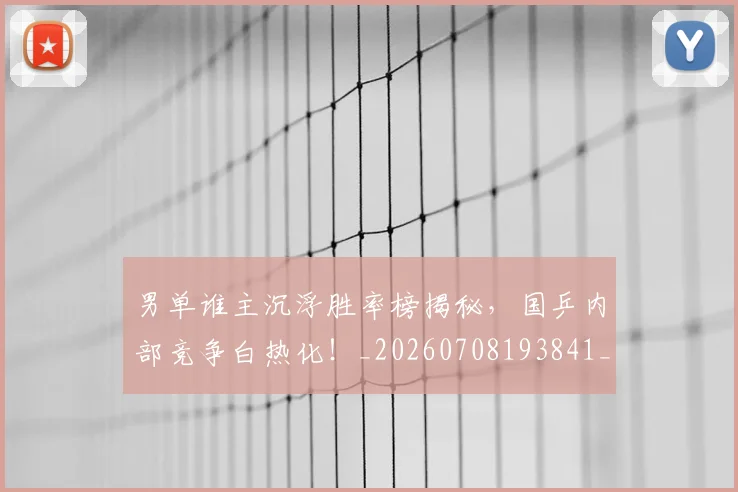男单谁主沉浮胜率榜揭秘，国乒内部竞争白热化！_20260708193841_20260802163059