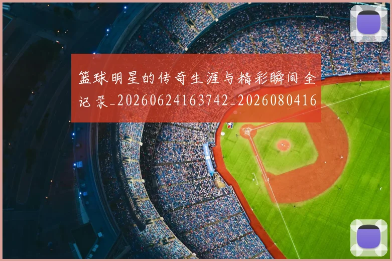 篮球明星的传奇生涯与精彩瞬间全记录_20260624163742_20260804164823