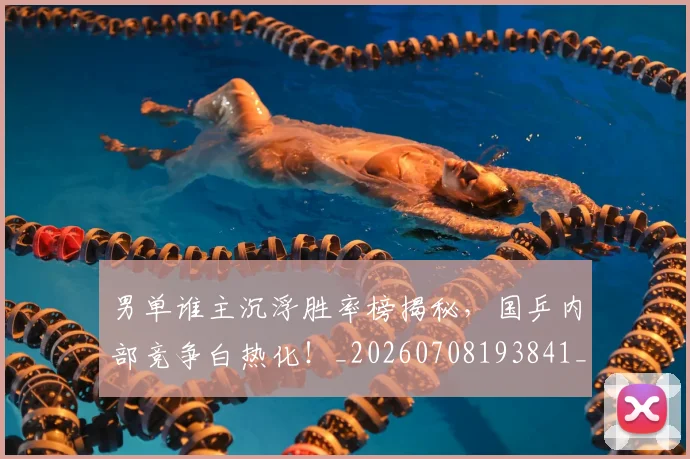 男单谁主沉浮胜率榜揭秘，国乒内部竞争白热化！_20260708193841_20260802163059
