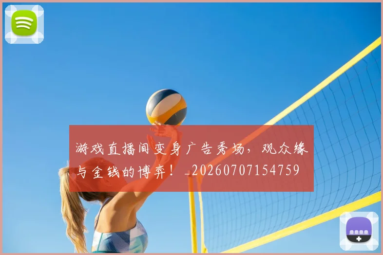 游戏直播间变身广告秀场，观众缘与金钱的博弈！_20260707154759